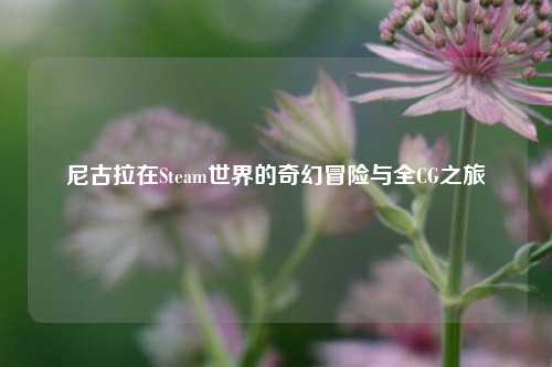 尼古拉在Steam世界的奇幻冒险与全CG之旅