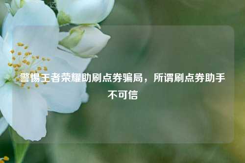 警惕王者荣耀助刷点券骗局,所谓刷点券助手不可信