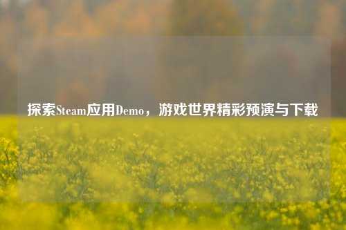 探索Steam应用Demo，游戏世界精彩预演与下载