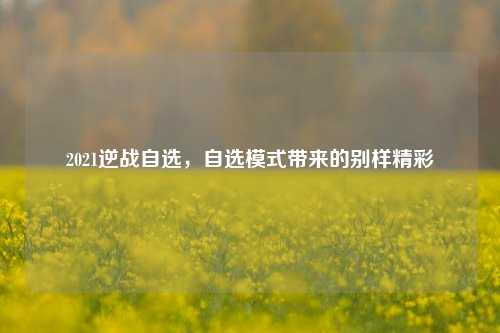 2021逆战自选，自选模式带来的别样精彩
