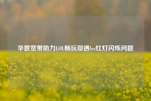 华数宽带助力LOL畅玩却遇los红灯闪烁问题