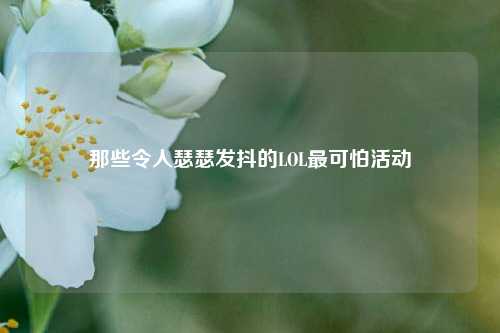 那些令人瑟瑟发抖的LOL最可怕活动