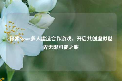 探索Steam多人建造合作游戏，开启共创虚拟世界无限可能之旅