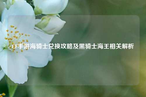 CF手游海骑士兑换攻略及黑骑士海王相关解析