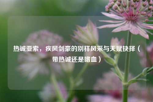热诚亚索，疾风剑豪的别样风采与天赋抉择（带热诚还是嗜血）